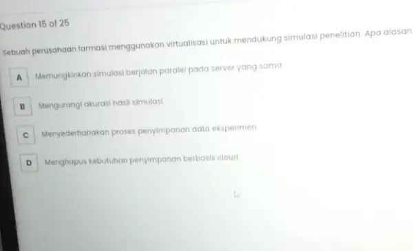 Question 15 of 25 Sebuah perusahaan farmasi menggunakan virtualisasi untuk mendukung simulasi penelitian. Apa alasan A Memungkinkan simulasi berjalan paralel pada server yang sama