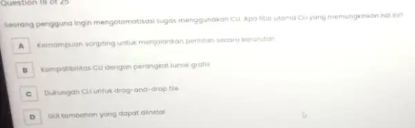 Question 18 of 25 seorang pengguna ingin mengotomotisasi tugas menggunakan CLL Apa httur utamacuyang memungkinkan hal ini? A Kemampuan scripting untuk menjalankan perintah secara