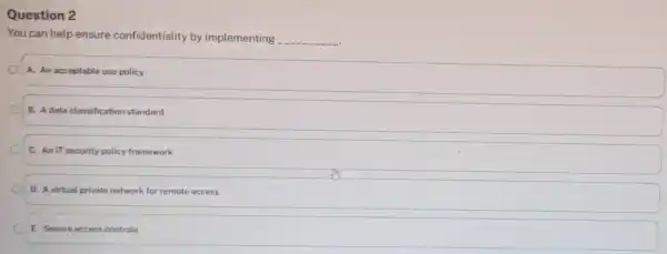 Question 2 You can help ensure confidentiality by implementing __ A. An acceptable use policy B. A data classification standard C. An IT security