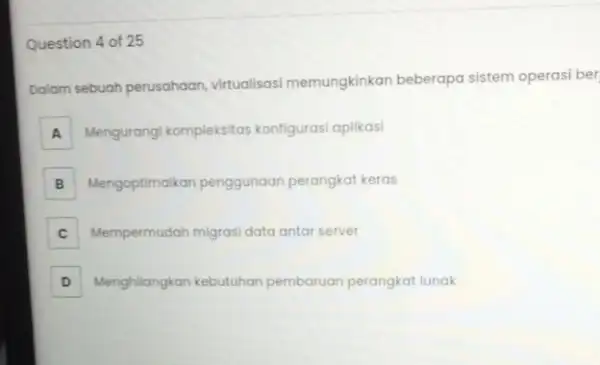 Question 4 of 25 Dalam sebuah perusahaan virtualisasi memungkinkan beberapa sistem operasi ber A Mengurangi kompleksitas konfigurasi aplikasi A B Mengoptimalkan penggunaan perangkat keras