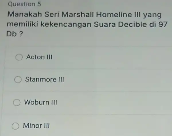 Question 5 Manakah Seri Marshall Homeline III yang memiliki kekencangan Suara Decible di 97 Db? Acton III Stanmore III Woburn III Minor III