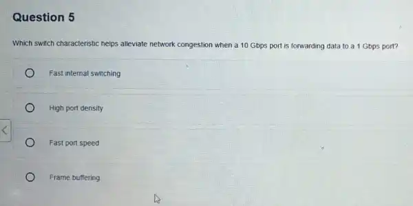 Question 5 Which switch characteristic helps alleviate network congestion when a 10 Gbps port is forwarding data to a 1 Gbps port? Fast internal