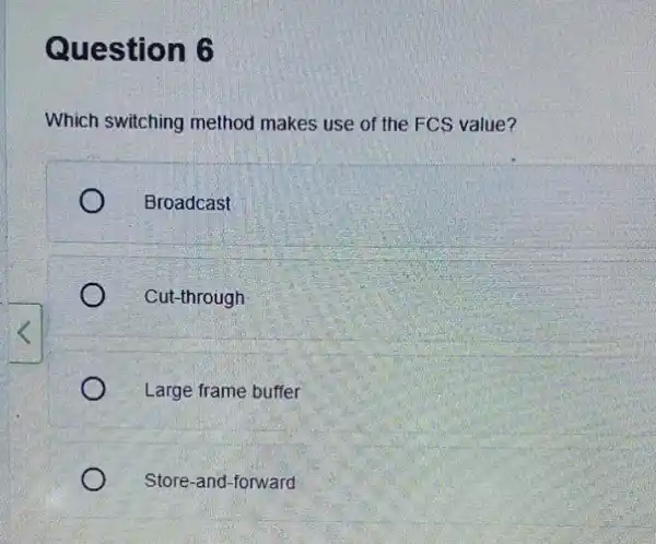 Question 6 Which switching method makes use of the FCS value? Broadcast Cut-through Large frame buffer Store-and-forward