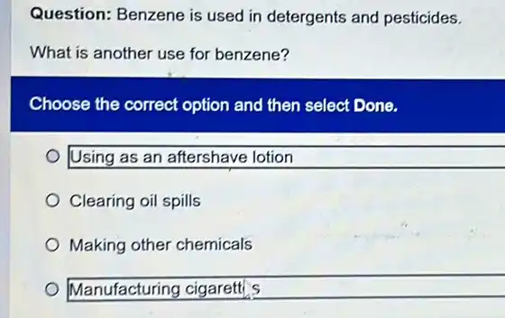 Question: Benzene is used in detergents and pesticides. What is another use for benzene? Choose the correct option and then select Done. Using as