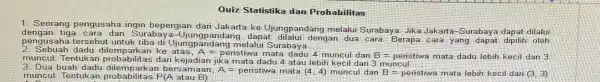 Quiz Statistika dan Probabilitas 1. Seorang pengusaha ingin bepergian dari Jakarta ke Ujungpandang melalui Surabaya. Jika Jakarta -Surabaya dapat dilalui dengan tiga cara dan