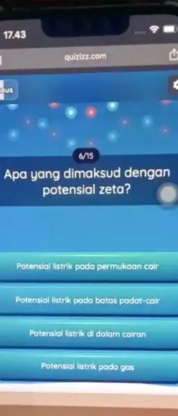 quizizz.com 6/15 Apa yang dimaksud dengan potensial zeta? Potensial listrik pada permukaan cair Potensial listrik pada batas padat Potensial listrik di dalam Potensial listrik