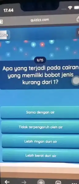 quizizz.com Apa yang terjadi pada cairan yang memilik i bobot jenis kurang dari 1? Sama dengan air Tidak terpengaruh oleh air Lebih ringan dari