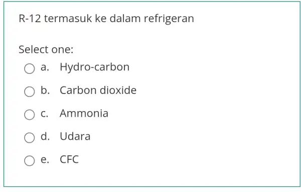 R-12 termasuk ke dalam refrigeran Select one: a . Hydro-carbon b. Carbon dioxide C . Ammonia d. Udara e. CFC