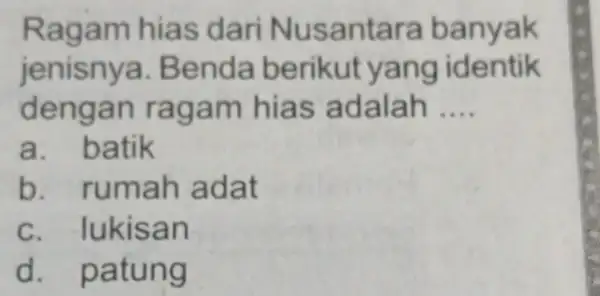 Ragam hias dari Nusantara banyak jenisnya .Benda berikut yang identik dengan ragam hias adalah __ a. batik b . rumah adat C . lukisan