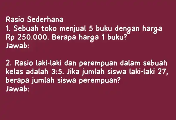 Rasio Sederhana 1. Sebuah toko menjual 5 buku dengan harga Rp 250.000., Berapa harga 1 buku? Jawab: 2. Rasio laki-laki dan perempuan dalam sebuah