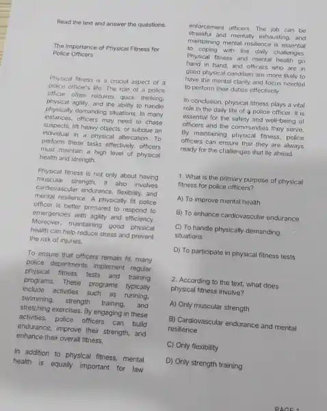 Read the text and answer the questions. The Importance of Physical Fitness for Police Officers Physical fitness is a crucial aspect of a police