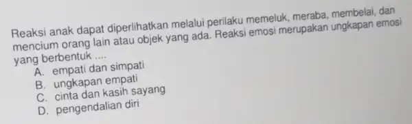 Reaksi anak dapat diperlihatkan melalui perilaku memeluk dan mencium orang lain atau objek yang ada Reaksi emosi merupakan ungkapan emosi yang berbentuk __ A.