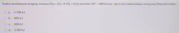 Reaksi pembakaran lengkap metana (CH_(4)+2O_(2)arrow CO_(2)+H_(2)O) memiliki Delta Hf^circ =-890kJ/mol Jika 2 mol metana dibakar, energi yang dilepaskan adalah. a. +1780kJ b. -445kJ C.