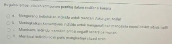 Regulasi emosi adalah komponen penting dalam resiliensi karena __ a. Mengurangi kebutuhan individu untuk mencari dukungan sosial b. Meningkatkan kemampuan individu untuk mengenali dan