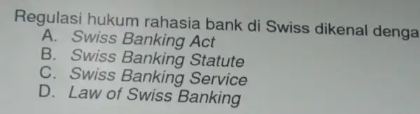 Regulasi hukum rahasia bank di Swiss dikenal denga A. Swiss Act B. Swiss Banking Statute C. Swiss Service D. Law of Swiss Banking