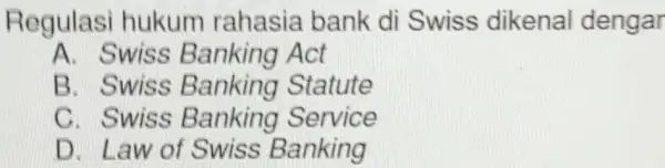 Regulasi hukum rahasia bank di Swiss dikenal dengar A. Swiss Banking Act B. Swiss Statute C. Swiss Banking Service D. Law of Swiss Banking