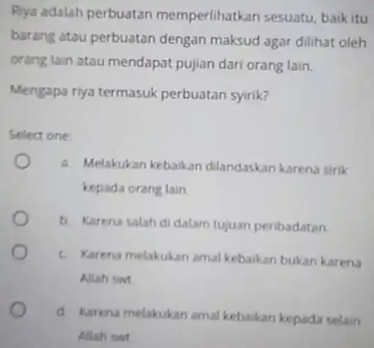 Riya adalah perbuatan memperlihatkan sesuatu, baik itu barang atau perbuatan dengan maksud agar dilihat oleh orang lain atau mendapat pujian dari orang lain. Mengapa