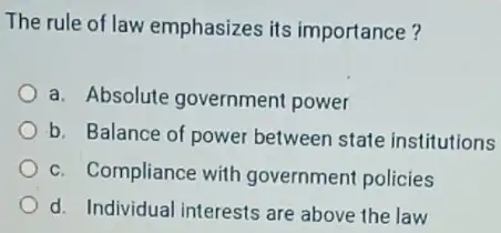 The rule of law emphasizes its importance? a. Absolute government power b. Balance of power between state institutions c. Compliance with government policies d.