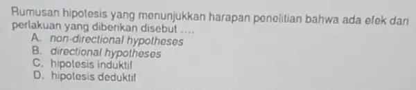 Rumusan hipolesis yang menunjukkan harapan penelitian bahwa ada efek dari perlakuan yang diberikar disebut __ A. non-directiona I hypotheses B. directional hypotheses C. hipotesis