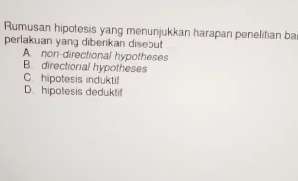 Rumusan hipotesis yang menunjukkan harapan penelitian bal perlakuan yang diberikar disebut __ A. non-directiona hypotheses B. directional hypotheses C. hipotesis induktif D. hipotesis deduktif