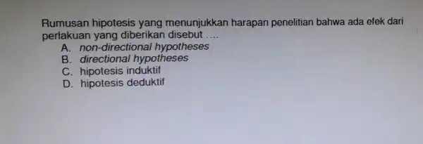 Rumusan hipotesis yang menunjukkar harapan penelitian bahwa ada efek dari perlakuan yang diberikan disebut __ A non-direction al hypotheses B directional hypotheses C induktif