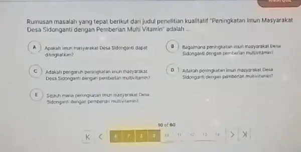 Rumusan masalah yang tepat berikut dari judul penelitian kualitatif "Peningkotan Imun Masyarakat Desa Sidonganti dengan Pemberian Multi Vitamin" adalah __ A Apakah Imun masyarakat