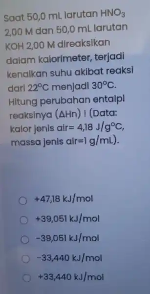 Saat 50,0 mL larutan HNO_(3) 2,00 M dan 50,0 ml larutan KOH 2,00 m direaksikan dalam kalorimeter , terjadi kenaikan suhu akibat reaksi dari