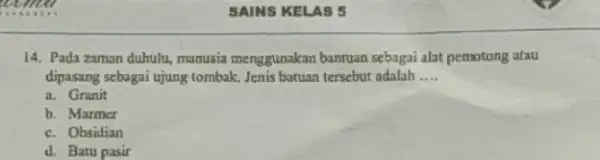 SAINS KELAS 5 14. Pada zaman duhulu manusia menggunakan banruan sebagai alat pemotong atau dipasang sebagai ujung tombak Jenis batuan tersebut adalah __ a.