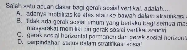 Salah satu acuan dasar bagi gerak sosial vertikal , adalah __ A. adanya mobilitas ke atas atau ke bawah dalam stratifikasi B. tidak ada