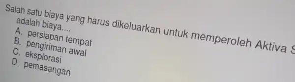 Salah satu biaya yang harus dikeluarkan I untuk memperoleh Aktiva adalah biaya. __ A . persiapan tempat B. pengiriman awal C. eksplorasi D. pemasangan