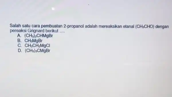 Salah satu cara pembuatan 2-propanol adalah mereaksikan etanal (CH_(3)CHO) dengan pereaksi Grignard berikut __ (CH_(3))_(2)CHMgBr B CH_(3)MgBr c CH_(3)CH_(2)MgCl D (CH_(3))_(3)CMgBr