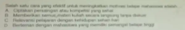 Salah satu cara yang efektif untuk meningkatkan motives __ A. Ciptakan persaingan atau kompelisi yang sehal B. Memberikan semur materi kulish secare C. Relevansi