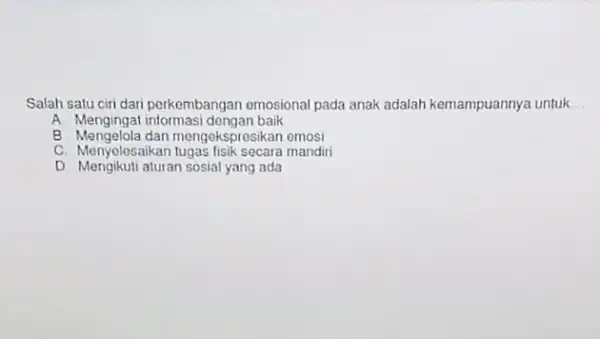 Salah satu ciri dari perkembangan emosional pada anak adalah kemampuannya untuk __ A. Mengingat informasi dongan baik B mengekspresikan emosi C. Menyelesaikan tugas fisik