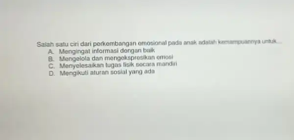 Salah satu ciri dari perkembangan omosional pada anak adalah kemampuannya untuk __ A. Mengingat informasi dongan baik B. Mengelola dan mengoksprosikan omosi C. Menyelesaikan