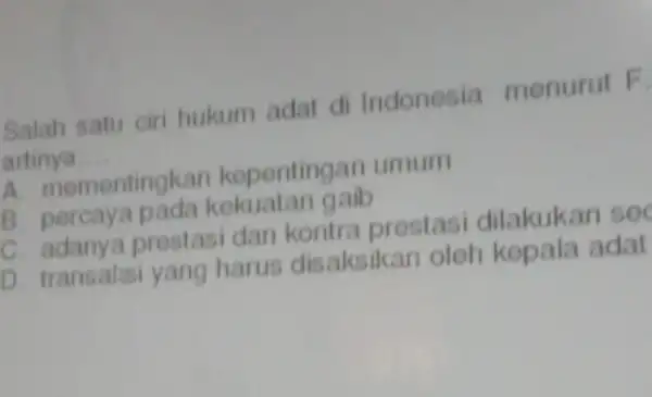 Salah satu ciri hukum adat di Indonesia menurut F artinya __ A. mementingkan kepentingan umum B percaya pada kokuatan gaib C. adanya prestasi dan