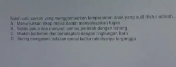 Salah satu contoh yang menggambarkan temporamen anak yang sulit diatur adalah __ A. Menunjukkan sikap menyelesaikan tugas B. Solalu patuh dan menuruti semua perintah