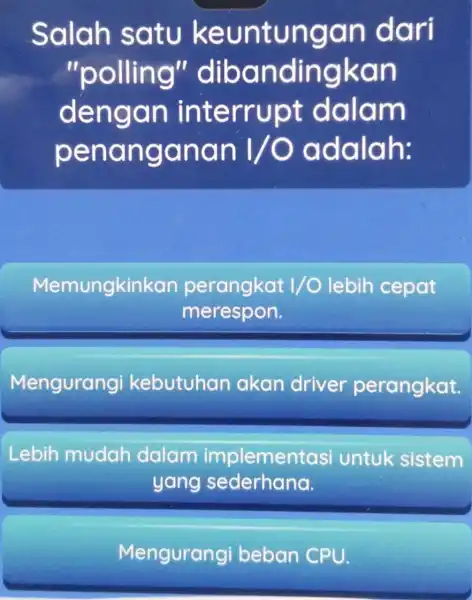 Salah satu dari "polling'dibandingkan dengan interrupt dalam penanganan 1/0 adalah: Memungkinkan perangkat 1/O lebih cepat merespon. Mengurangi kebutuhan akan driver perangkat. Lebih mudah dalam