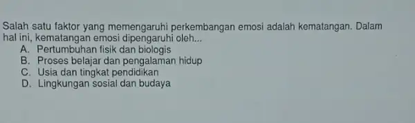 Salah satu faktor yang memengaruhi perkembangan emosi adalah kematangan . Dalam hal ini, kematangan emosi dipengaruhi oleh __ A. Pertumbuhan fisik dan biologis B.