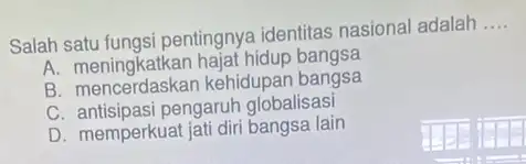 Salah satu fungsi pentingnya identitas nasional adalah __ A. moningkatkan hajat hidup bangsa B. mencerdaskan kehidupan bangsa C. antisipasi pengaruh globalisasi D. memperkua lain