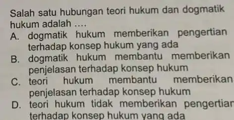 Salah satu hubungan teori hukum dan dogmatik hukum adalah __ A. dogmatik hukum memberikan pengertian terhadap konsep hukum yang ada B. dogmatik hukum membant