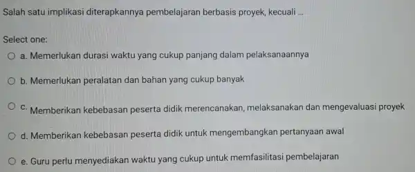 Salah satu implikasi diterapkannya pembelajaran berbasis proyek kecuali __ Select one: a. Memerlukan durasi waktu yang cukup panjang dalam pelaksanaannya b. Memerlukan peralatan dan