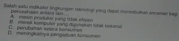 Salah satu indikator lingkungan teknologi yang dapat menimbulkan ancaman bagi perusahaan antara lain __ A. mesin yang tidak efisien B. merek komputer yang digunakan