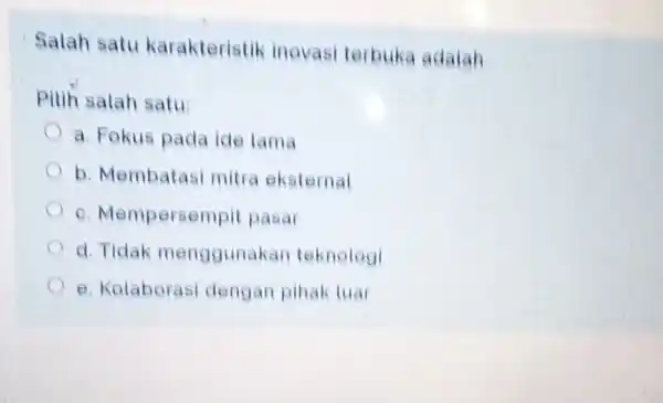 Salah satu karakteristik inovasi terbuka adalah Pitih salah satu: a. Fokus pada ide lama b. Membatasi mitra eksternal c. Mempersempit pasar d. Tidak menggunakan