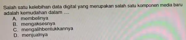 Salah satu kelebihan data digital yang merupakan salah satu komponen media baru adalah dalam __ A membelinya B . mengaksesnya C mengalihbentukkannya D .