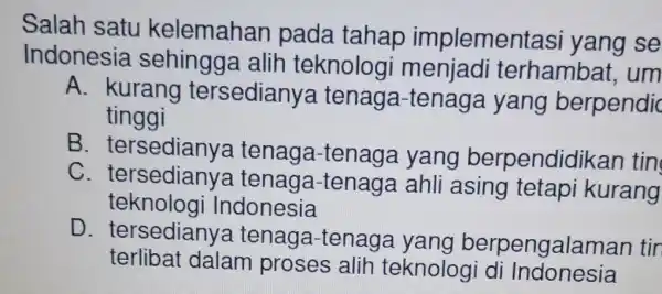 Salah satu kelemahan pada tahap implementas i yang se Indonesia sehingga alih teknolog i menjadi terhambat, um A. kurang tersediany tenaga-tenaga yang berpendic tinggi