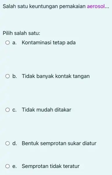 Salah satu keuntungan pemakaian aerosol. __ Pilih salah satu: a. Kontaminasi tetap ada b. Tidak banyak kontak tangan c. Tidak mudah ditakar d. Bentuk