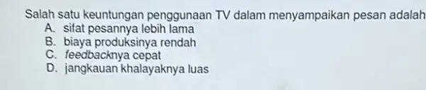 Salah satu keuntungan penggunaan TV dalam menyampaikan pesan adalah A. sifat pesannya lebih lama B. biaya produksinya rendah C. feedbacknya cepat D. jangkauan khalayaknya