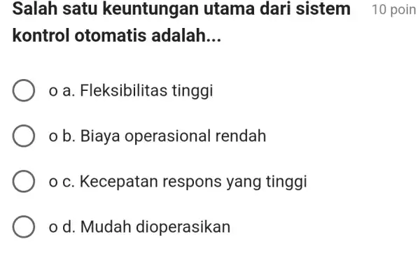 Salah satu keuntungan utama dari sistem 10 poin kontrol otomatis adalah __ a . Fleksibilitas tinggi b. Biaya operasional rendah oc Kecepatan respons yang