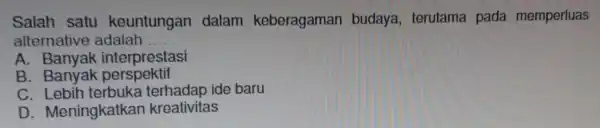 Salah satu keuntungar dalam keberagaman budaya,terutama pada memperluas alternative adalah __ A. Banyak interprestasi B . Banyak perspektif C terhadap ide baru D Meningkatkar