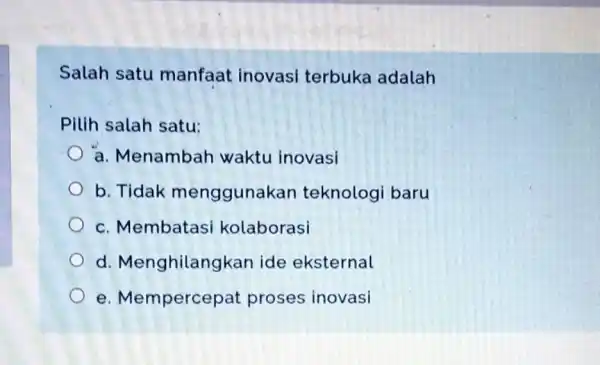 Salah satu manfaat inovasi terbuka adalah Pilih salah satu: a. Menambah waktu inovasi b. Tidak menggunakar teknologi baru c. Membatas kolaborasi d Menghilangkan ide